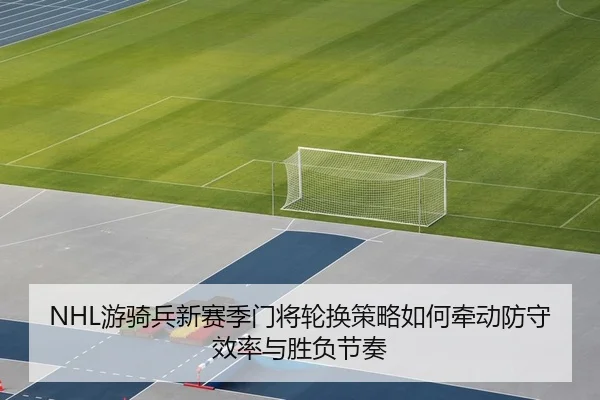 NHL游骑兵新赛季门将轮换策略如何牵动防守效率与胜负节奏