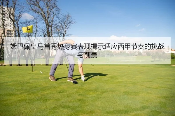 姆巴佩皇马首秀热身赛表现揭示适应西甲节奏的挑战与前景